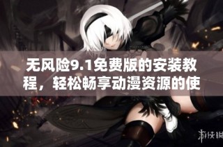 无风险9.1免费版的安装教程，轻松畅享动漫资源的使用体验