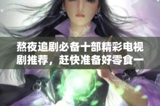 熬夜追剧必备十部精彩电视剧推荐，赶快准备好零食一起追吧