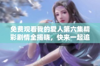 免费观看我的爱人第六集精彩剧情全揭晓，快来一起追剧吧