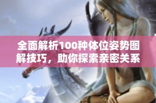 全面解析100种体位姿势图解技巧，助你探索亲密关系新境界