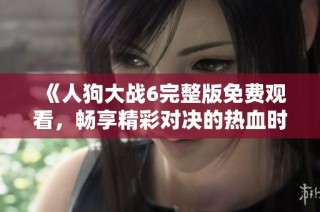 《人狗大战6完整版免费观看，畅享精彩对决的热血时刻》
