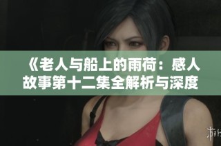 《老人与船上的雨荷：感人故事第十二集全解析与深度剖析》