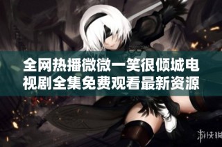 全网热播微微一笑很倾城电视剧全集免费观看最新资源分享