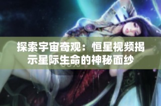 探索宇宙奇观：恒星视频揭示星际生命的神秘面纱