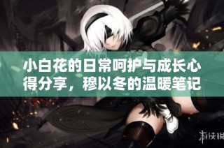 小白花的日常呵护与成长心得分享，穆以冬的温暖笔记