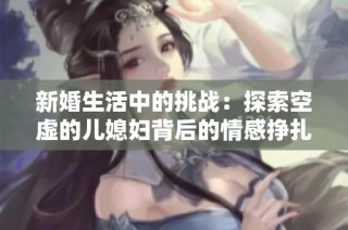 新婚生活中的挑战：探索空虚的儿媳妇背后的情感挣扎与成长