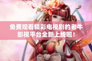 免费观看精彩电视剧的老牛影视平台全新上线啦！