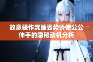 故意装作沉睡姿势诱使公公伸手的隐秘动机分析