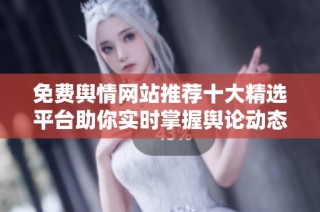 免费舆情网站推荐十大精选平台助你实时掌握舆论动态