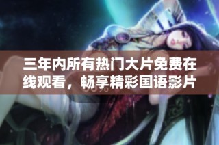 三年内所有热门大片免费在线观看，畅享精彩国语影片推荐
