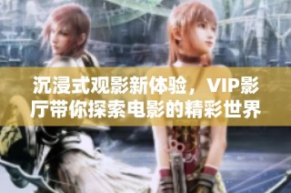 沉浸式观影新体验，VIP影厅带你探索电影的精彩世界
