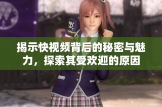 揭示快视频背后的秘密与魅力，探索其受欢迎的原因