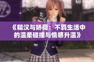 《糙汉与娇荷：不羁生活中的温柔碰撞与情感升温》
