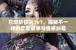 只想听你叫1v1，揭秘不一样的恋爱故事与情感纠葛