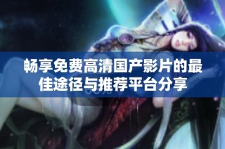 畅享免费高清国产影片的最佳途径与推荐平台分享