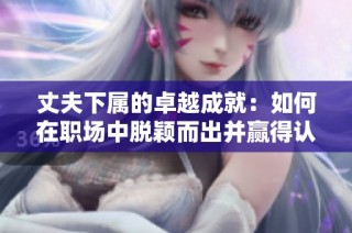 丈夫下属的卓越成就：如何在职场中脱颖而出并赢得认可