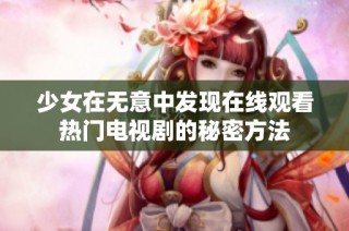 少女在无意中发现在线观看热门电视剧的秘密方法
