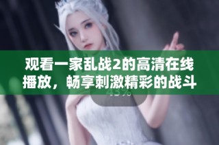 观看一家乱战2的高清在线播放，畅享刺激精彩的战斗场面与剧情发展