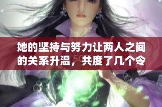 她的坚持与努力让两人之间的关系升温，共度了几个令人难忘的时刻