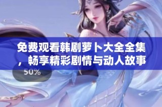 免费观看韩剧萝卜大全全集，畅享精彩剧情与动人故事的最佳选择