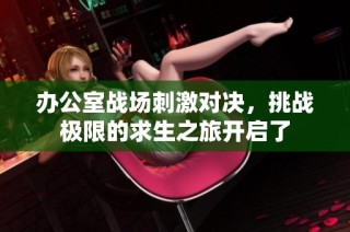 办公室战场刺激对决，挑战极限的求生之旅开启了