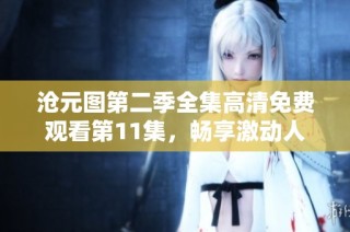 沧元图第二季全集高清免费观看第11集，畅享激动人心的动漫之旅