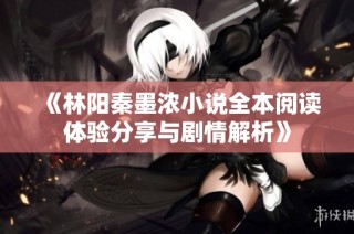 《林阳秦墨浓小说全本阅读体验分享与剧情解析》