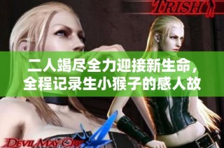 二人竭尽全力迎接新生命，全程记录生小猴子的感人故事