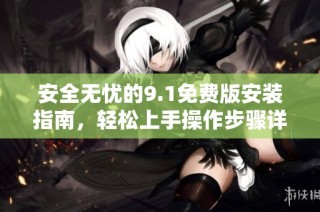 安全无忧的9.1免费版安装指南，轻松上手操作步骤详解