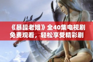《暴躁老姐》全40集电视剧免费观看，轻松享受精彩剧情与欢乐时刻