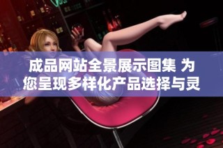成品网站全景展示图集 为您呈现多样化产品选择与灵感