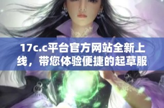 17c.c平台官方网站全新上线，带您体验便捷的起草服务与丰富资源