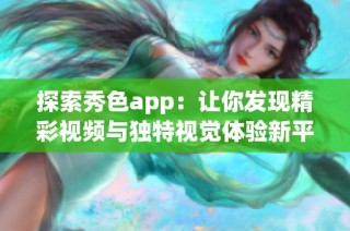 探索秀色app：让你发现精彩视频与独特视觉体验新平台
