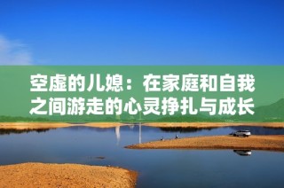 空虚的儿媳：在家庭和自我之间游走的心灵挣扎与成长