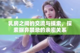 乳房之间的交流与摸索，探索摒弃禁忌的亲密关系
