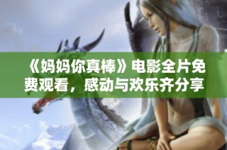 《妈妈你真棒》电影全片免费观看，感动与欢乐齐分享！