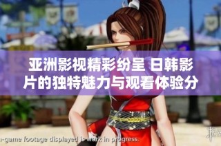 亚洲影视精彩纷呈 日韩影片的独特魅力与观看体验分享