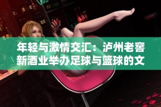年轻与激情交汇：泸州老窖新酒业举办足球与篮球的文化盛事