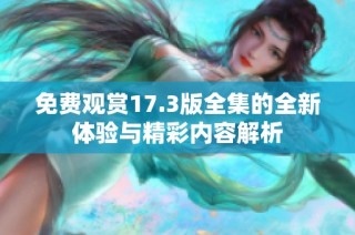 免费观赏17.3版全集的全新体验与精彩内容解析
