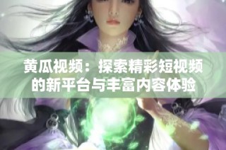 黄瓜视频：探索精彩短视频的新平台与丰富内容体验