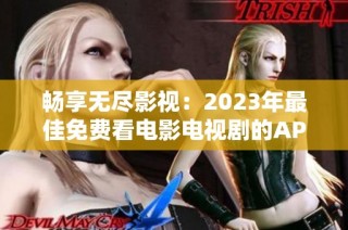 畅享无尽影视：2023年最佳免费看电影电视剧的APP推荐