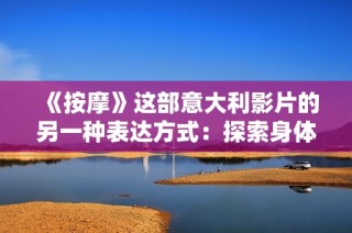 《按摩》这部意大利影片的另一种表达方式：探索身体与心灵的疗愈之旅