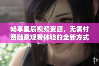 畅享星辰视频资源，无需付费随意观看体验的全新方式