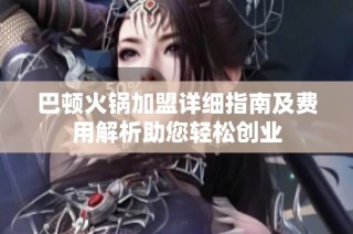巴顿火锅加盟详细指南及费用解析助您轻松创业