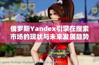 俄罗斯Yandex引擎在搜索市场的现状与未来发展趋势分析
