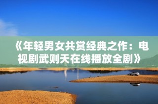 《年轻男女共赏经典之作：电视剧武则天在线播放全剧》