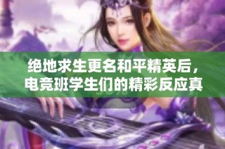 绝地求生更名和平精英后，电竞班学生们的精彩反应真让人捧腹大笑