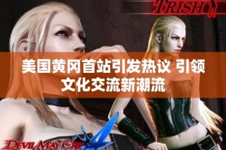美国黄冈首站引发热议 引领文化交流新潮流
