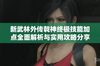 新武林外传戟神终极技能加点全面解析与实用攻略分享