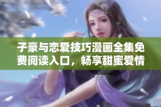 子豪与恋爱技巧漫画全集免费阅读入口，畅享甜蜜爱情教学时光